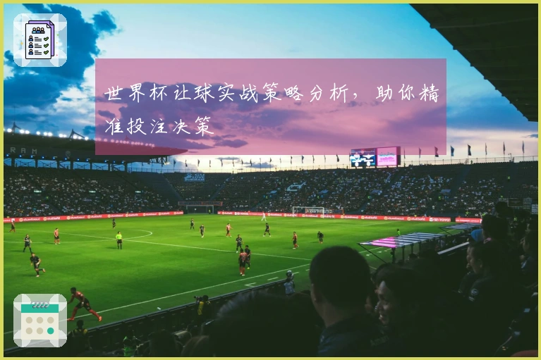 世界杯让球实战策略分析，助你精准投注决策