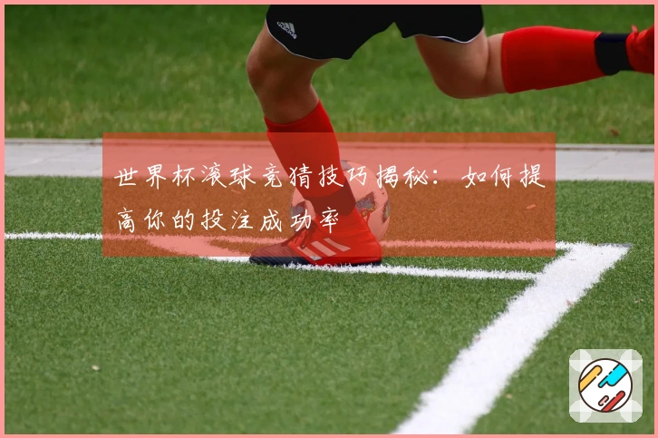 世界杯滚球竞猜技巧揭秘：如何提高你的投注成功率