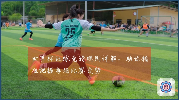 世界杯让球竞猜规则详解，助你精准把握每场比赛走势