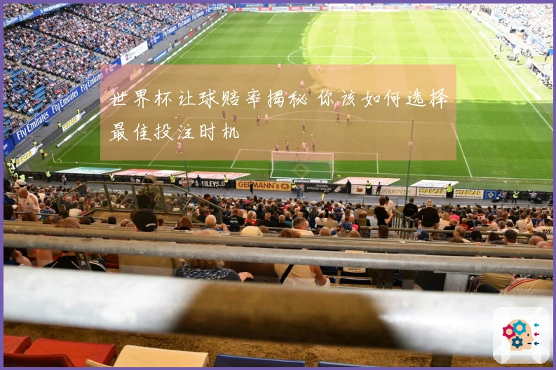 世界杯让球赔率揭秘 你该如何选择最佳投注时机