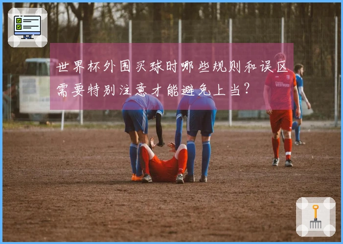 世界杯外围买球时哪些规则和误区需要特别注意才能避免上当？