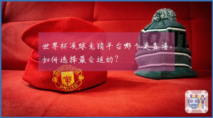 世界杯滚球竞猜平台哪个更靠谱，如何选择最合适的？