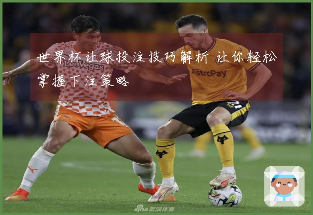 世界杯让球投注技巧解析 让你轻松掌握下注策略
