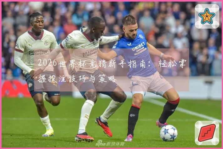 2026世界杯竞猜新手指南：轻松掌握投注技巧与策略