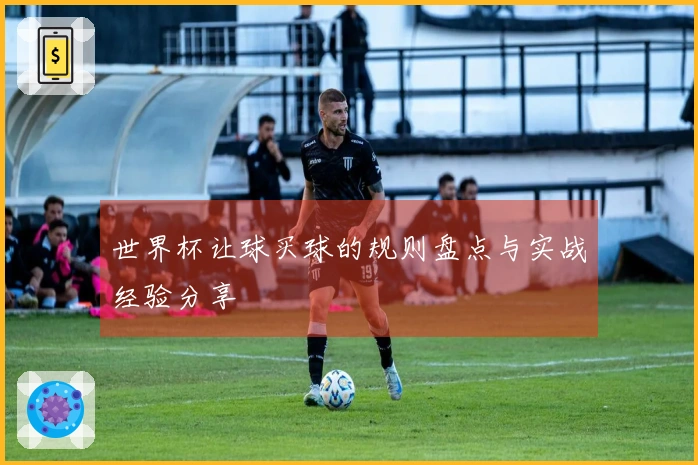 世界杯让球买球的规则盘点与实战经验分享