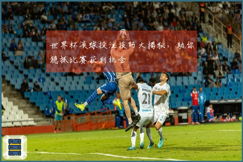 世界杯滚球投注技巧大揭秘，助你稳抓比赛获利机会