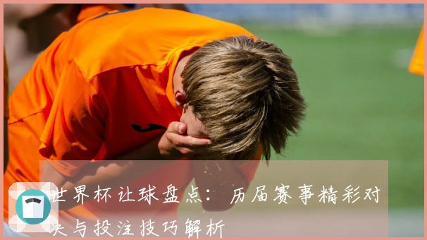 世界杯让球盘点：历届赛事精彩对决与投注技巧解析