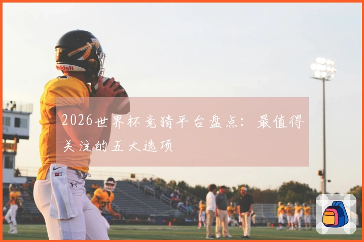 2026世界杯竞猜平台盘点：最值得关注的五大选项