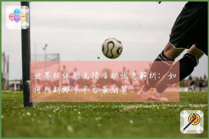 世界杯体彩竞猜活动优惠解析：如何判断哪个平台最划算？
