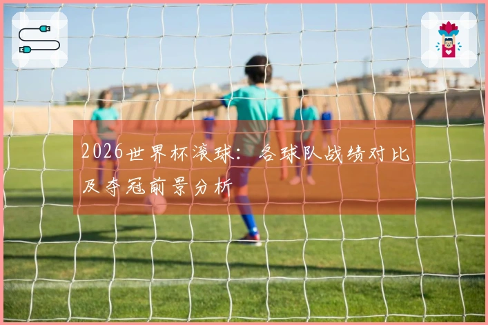 2026世界杯滚球：各球队战绩对比及夺冠前景分析