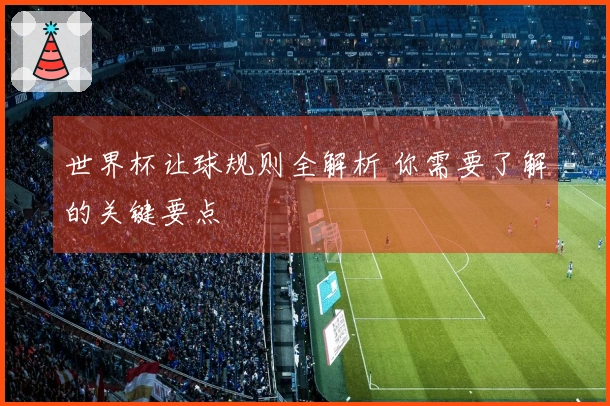 世界杯让球规则全解析 你需要了解的关键要点