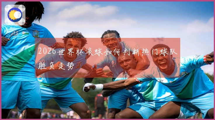 2026世界杯滚球如何判断热门球队胜负走势