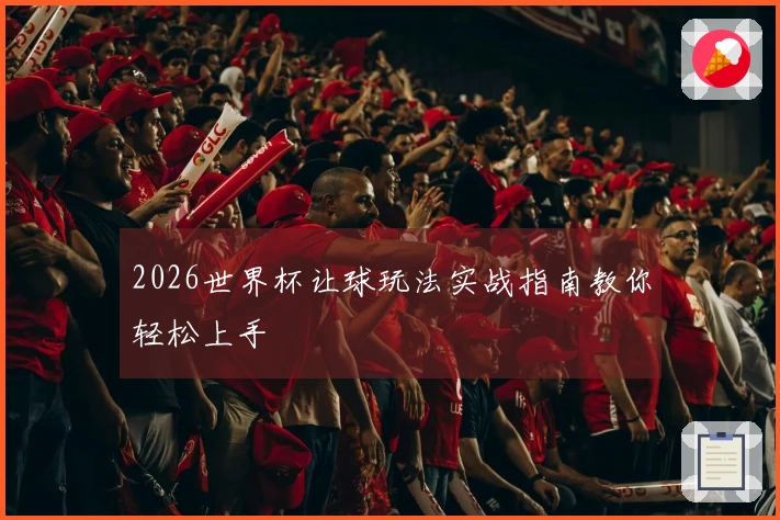 2026世界杯让球玩法实战指南教你轻松上手
