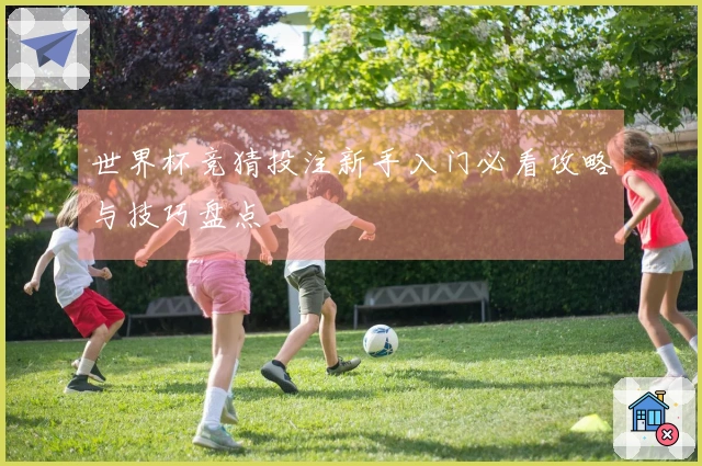 世界杯竞猜投注新手入门必看攻略与技巧盘点