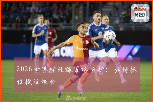 2026世界杯让球策略分析：如何抓住投注机会
