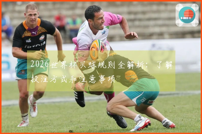 2026世界杯买球规则全解析：了解投注方式和注意事项