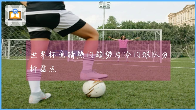 世界杯竞猜热门趋势与冷门球队分析盘点