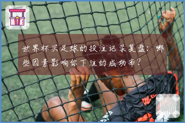 世界杯买足球的投注记录复盘：哪些因素影响你下注的成功率？