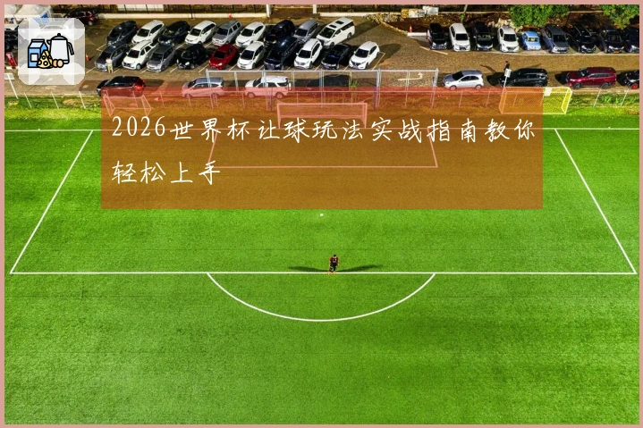 2026世界杯让球玩法实战指南教你轻松上手