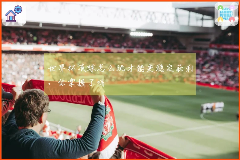 世界杯滚球怎么玩才能更稳定获利，你掌握了吗