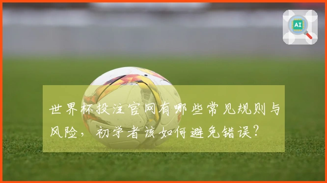 世界杯投注官网有哪些常见规则与风险，初学者该如何避免错误？